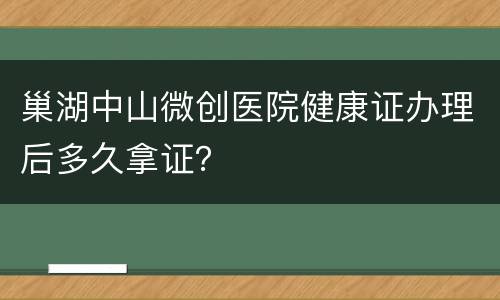巢湖中山微创医院健康证办理后多久拿证？
