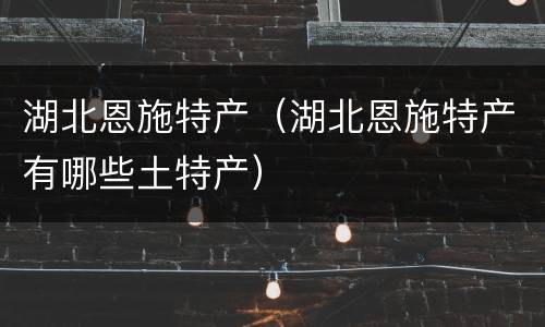 湖北恩施特产（湖北恩施特产有哪些土特产）