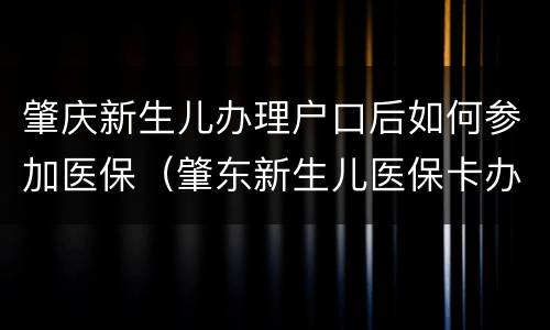 肇庆新生儿办理户口后如何参加医保（肇东新生儿医保卡办理流程）