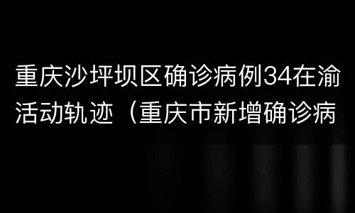 重庆沙坪坝区确诊病例34在渝活动轨迹（重庆市新增确诊病例22例活动轨迹）