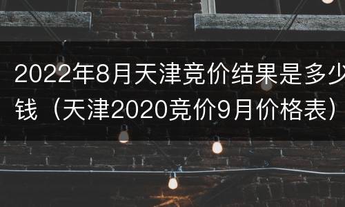 2022年8月天津竞价结果是多少钱（天津2020竞价9月价格表）