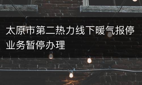 太原市第二热力线下暖气报停业务暂停办理