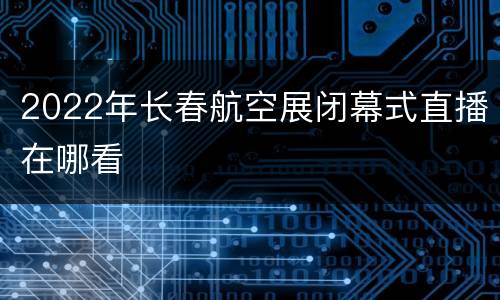 2022年长春航空展闭幕式直播在哪看