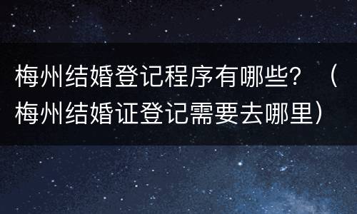梅州结婚登记程序有哪些？（梅州结婚证登记需要去哪里）
