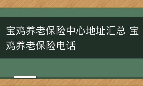 宝鸡养老保险中心地址汇总 宝鸡养老保险电话