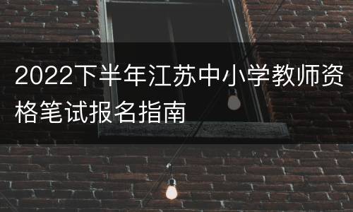 2022下半年江苏中小学教师资格笔试报名指南