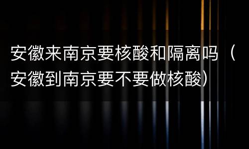 安徽来南京要核酸和隔离吗（安徽到南京要不要做核酸）