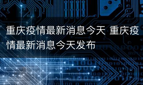 重庆疫情最新消息今天 重庆疫情最新消息今天发布