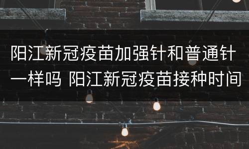 阳江新冠疫苗加强针和普通针一样吗 阳江新冠疫苗接种时间