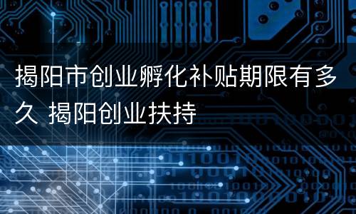 揭阳市创业孵化补贴期限有多久 揭阳创业扶持