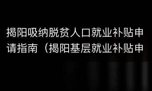 揭阳吸纳脱贫人口就业补贴申请指南（揭阳基层就业补贴申请）