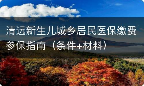 清远新生儿城乡居民医保缴费参保指南（条件+材料）