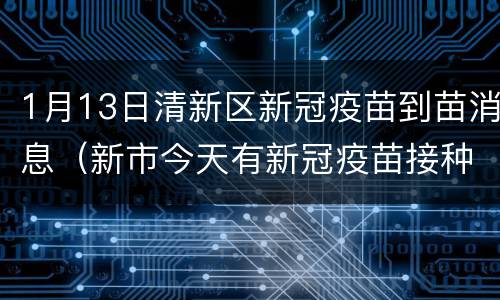 1月13日清新区新冠疫苗到苗消息（新市今天有新冠疫苗接种）