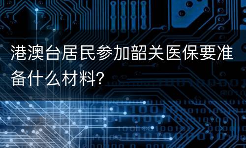 港澳台居民参加韶关医保要准备什么材料？
