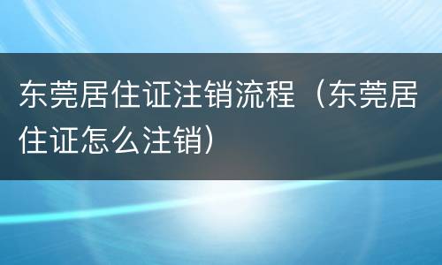 东莞居住证注销流程（东莞居住证怎么注销）
