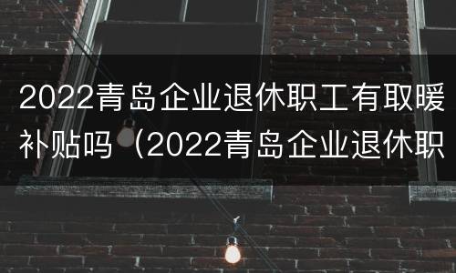2022青岛企业退休职工有取暖补贴吗（2022青岛企业退休职工有取暖补贴吗知乎）