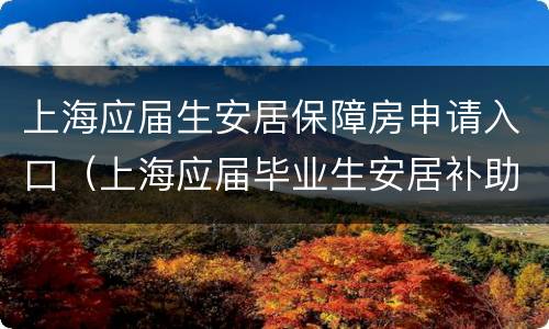 上海应届生安居保障房申请入口（上海应届毕业生安居补助）
