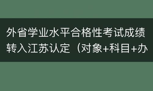 外省学业水平合格性考试成绩转入江苏认定（对象+科目+办法+程序）