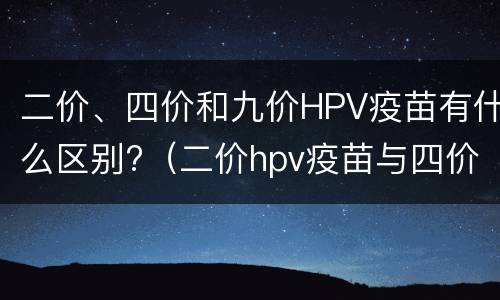 二价、四价和九价HPV疫苗有什么区别?（二价hpv疫苗与四价 九价疫苗的区别）
