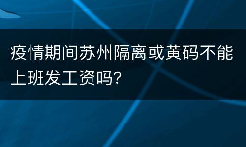 疫情期间苏州隔离或黄码不能上班发工资吗？