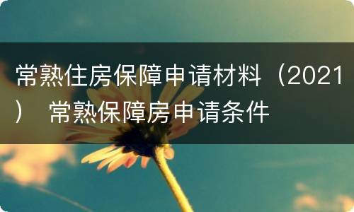 常熟住房保障申请材料（2021） 常熟保障房申请条件