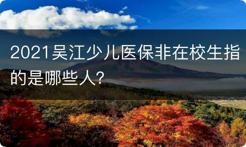2021吴江少儿医保非在校生指的是哪些人？