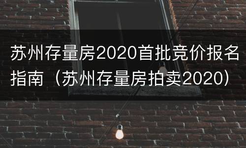苏州存量房2020首批竞价报名指南（苏州存量房拍卖2020）