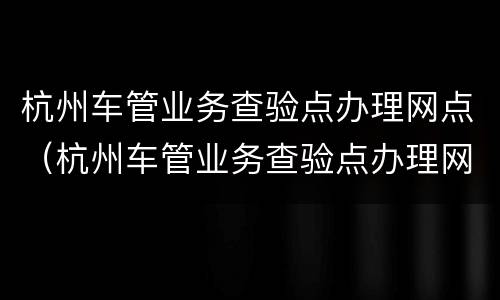 杭州车管业务查验点办理网点（杭州车管业务查验点办理网点地址）