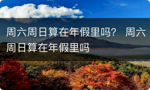 周六周日算在年假里吗？ 周六周日算在年假里吗