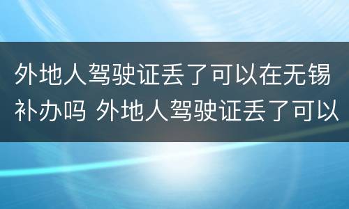 外地人驾驶证丢了可以在无锡补办吗 外地人驾驶证丢了可以在无锡补办吗要多少钱