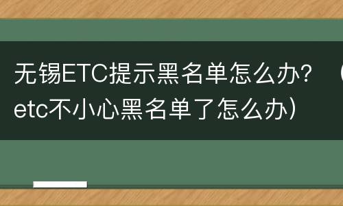 无锡ETC提示黑名单怎么办？（etc不小心黑名单了怎么办）