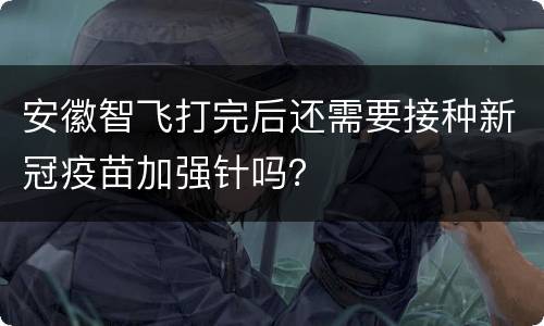 安徽智飞打完后还需要接种新冠疫苗加强针吗？