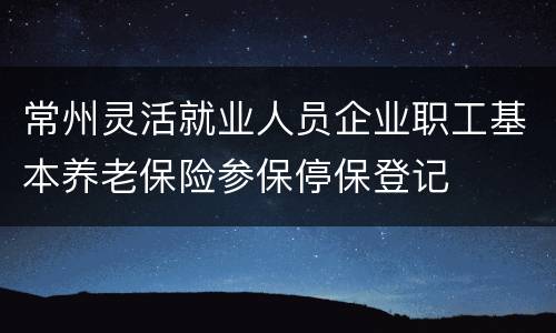 常州灵活就业人员企业职工基本养老保险参保停保登记