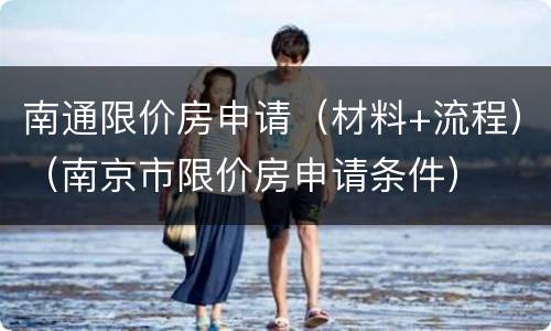南通限价房申请（材料+流程）（南京市限价房申请条件）