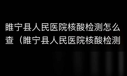 睢宁县人民医院核酸检测怎么查（睢宁县人民医院核酸检测怎么查结果）