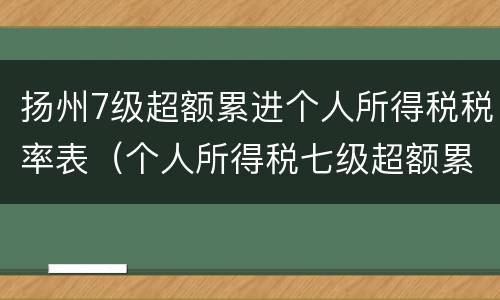 扬州7级超额累进个人所得税税率表（个人所得税七级超额累进税率表）