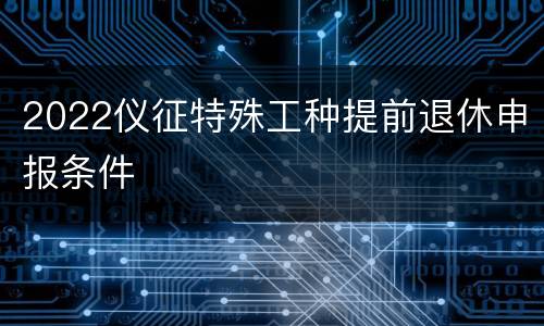 2022仪征特殊工种提前退休申报条件