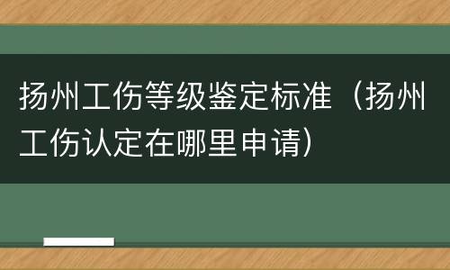 扬州工伤等级鉴定标准（扬州工伤认定在哪里申请）
