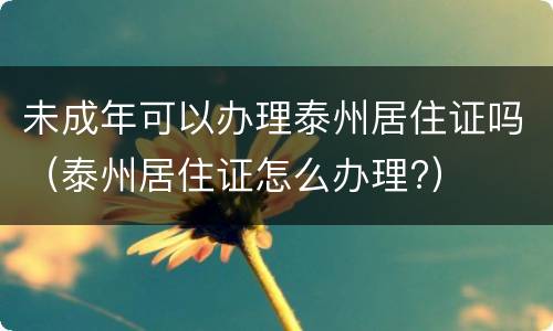 未成年可以办理泰州居住证吗（泰州居住证怎么办理?）