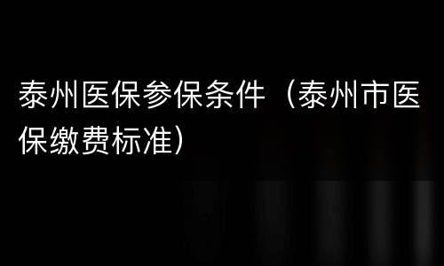 泰州医保参保条件（泰州市医保缴费标准）