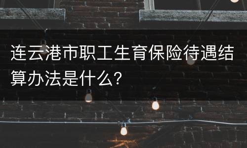 连云港市职工生育保险待遇结算办法是什么？