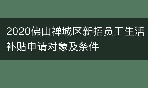 2020佛山禅城区新招员工生活补贴申请对象及条件