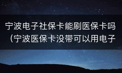 宁波电子社保卡能刷医保卡吗（宁波医保卡没带可以用电子医保卡）
