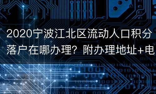 2020宁波江北区流动人口积分落户在哪办理？附办理地址+电话