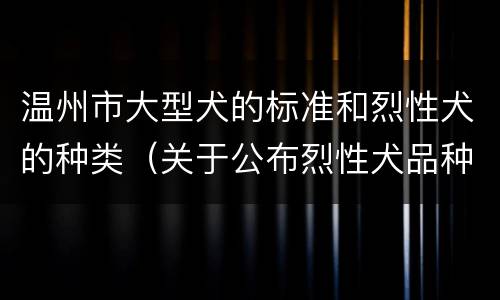 温州市大型犬的标准和烈性犬的种类（关于公布烈性犬品种名录和大型犬标准的通告）