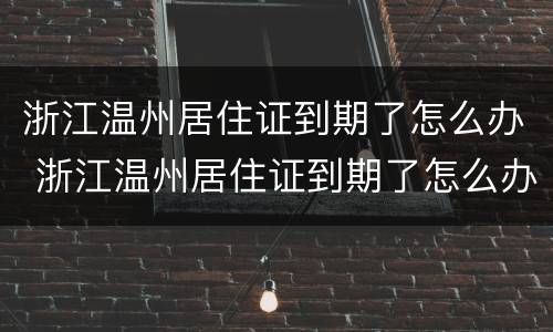 浙江温州居住证到期了怎么办 浙江温州居住证到期了怎么办理