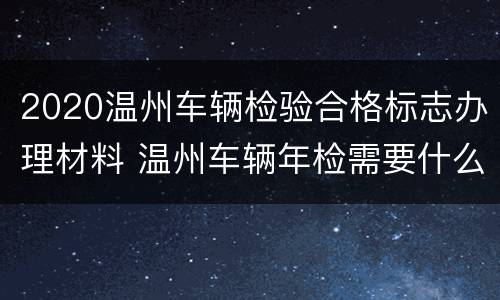 2020温州车辆检验合格标志办理材料 温州车辆年检需要什么资料