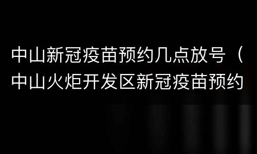 中山新冠疫苗预约几点放号（中山火炬开发区新冠疫苗预约几点放号）