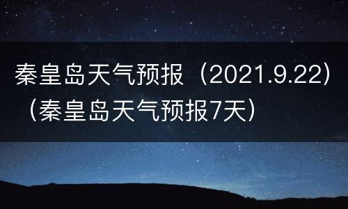 秦皇岛天气预报（2021.9.22）（秦皇岛天气预报7天）
