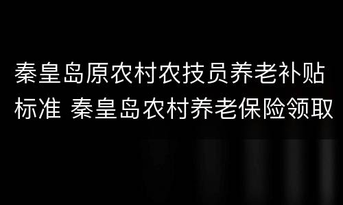 秦皇岛原农村农技员养老补贴标准 秦皇岛农村养老保险领取标准